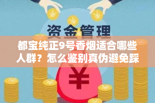 都宝纯正9号香烟适合哪些人群？怎么鉴别真伪避免踩坑？